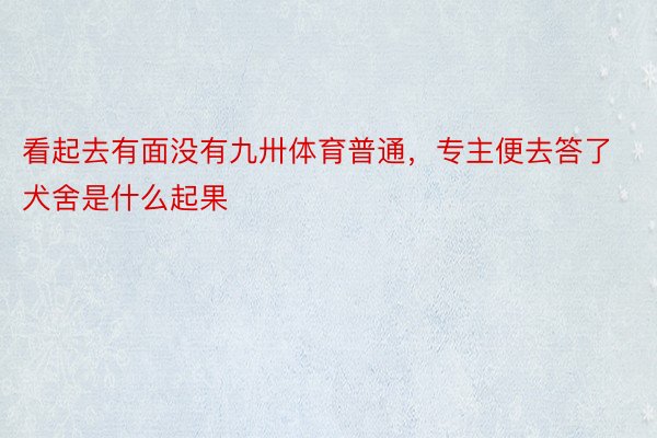 看起去有面没有九卅体育普通，专主便去答了犬舍是什么起果