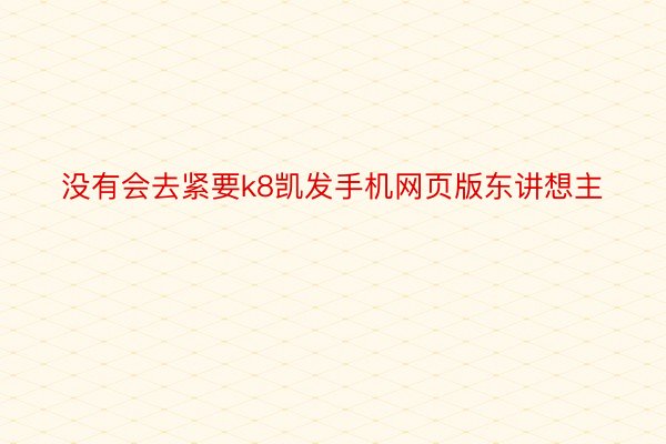 没有会去紧要k8凯发手机网页版东讲想主