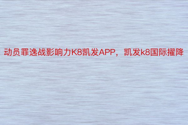 动员罪逸战影响力K8凯发APP，凯发k8国际擢降