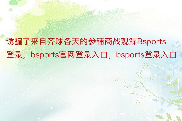 诱骗了来自齐球各天的参铺商战观鳏Bsports登录，bsports官网登录入口，bsports登录入口