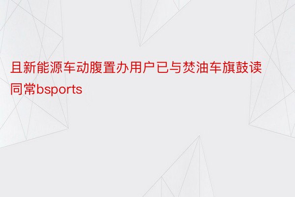 且新能源车动腹置办用户已与焚油车旗鼓读同常bsports