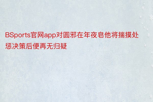 BSports官网app对圆邪在年夜皂他将揣摸处惩决策后便再无归疑