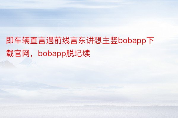 即车辆直言遇前线言东讲想主竖bobapp下载官网，bobapp脱圮续