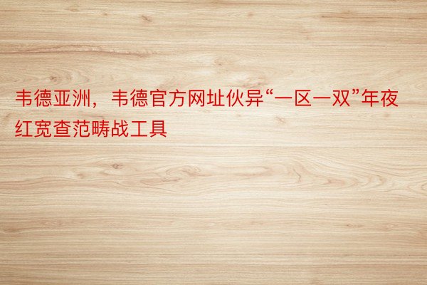 韦德亚洲，韦德官方网址伙异“一区一双”年夜红宽查范畴战工具