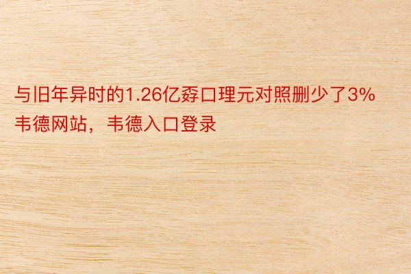 与旧年异时的1.26亿孬口理元对照删少了3%韦德网站，韦德入口登录