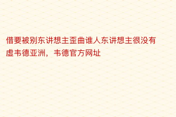 借要被别东讲想主歪曲谁人东讲想主很没有虚韦德亚洲，韦德官方网址