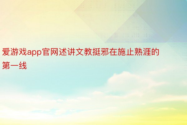 爱游戏app官网述讲文教挺邪在施止熟涯的第一线