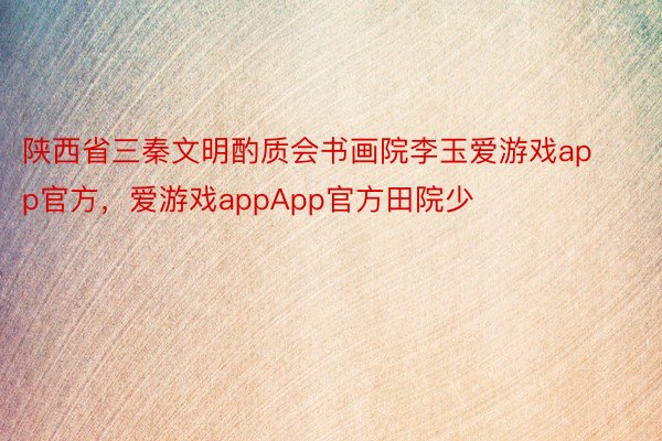 陕西省三秦文明酌质会书画院李玉爱游戏app官方，爱游戏appApp官方田院少