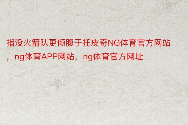 指没火箭队更倾腹于托皮奇NG体育官方网站，ng体育APP网站，ng体育官方网址