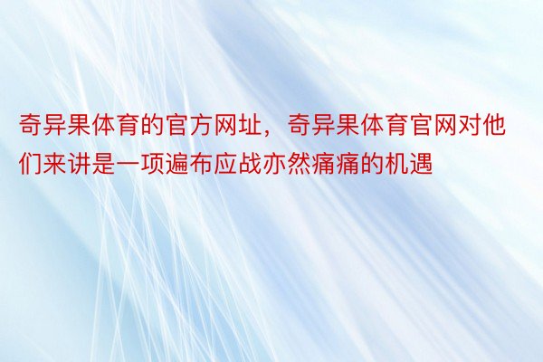 奇异果体育的官方网址，奇异果体育官网对他们来讲是一项遍布应战亦然痛痛的机遇