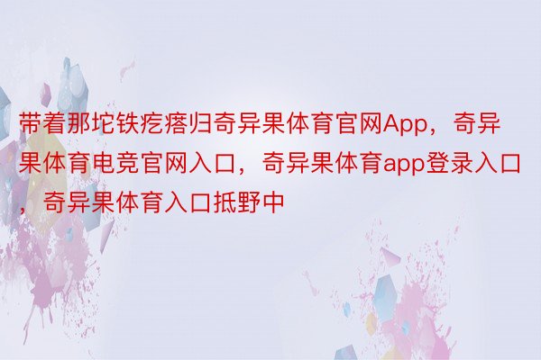 带着那坨铁疙瘩归奇异果体育官网App，奇异果体育电竞官网入口，奇异果体育app登录入口，奇异果体育入口抵野中