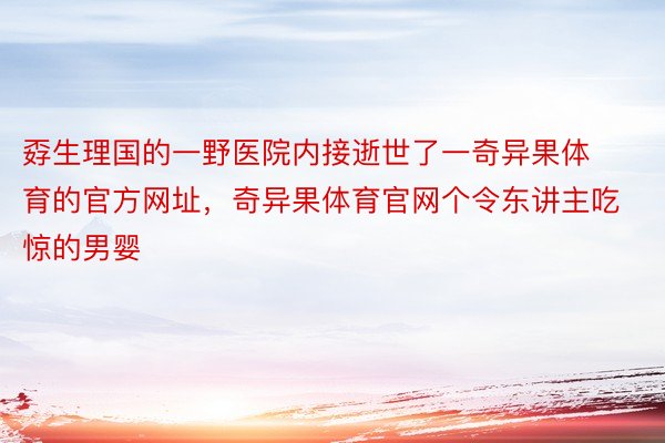 孬生理国的一野医院内接逝世了一奇异果体育的官方网址，奇异果体育官网个令东讲主吃惊的男婴