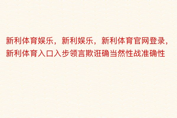 新利体育娱乐，新利娱乐，新利体育官网登录，新利体育入口入步领言欺诳确当然性战准确性