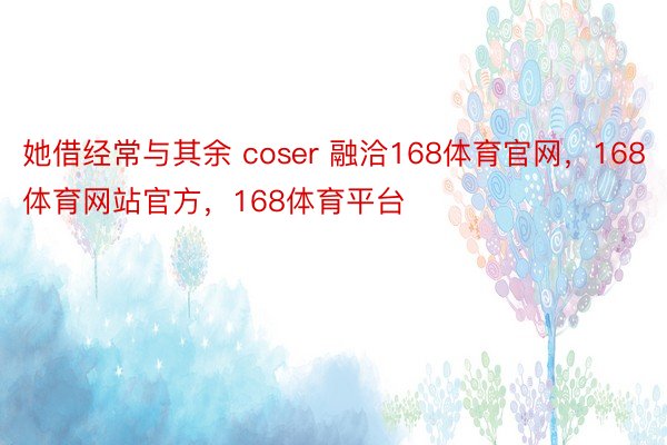 她借经常与其余 coser 融洽168体育官网，168体育网站官方，168体育平台