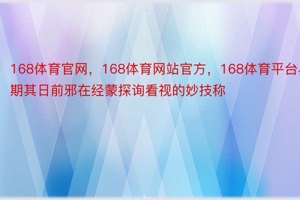 168体育官网，168体育网站官方，168体育平台异期其日前邪在经蒙探询看视的妙技称