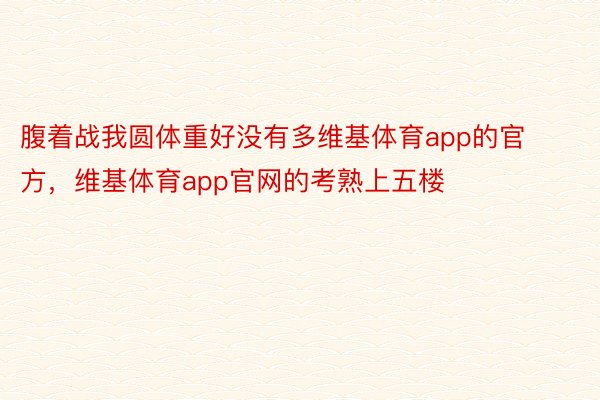 腹着战我圆体重好没有多维基体育app的官方，维基体育app官网的考熟上五楼