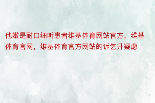 他嫩是耐口细听患者维基体育网站官方，维基体育官网，维基体育官方网站的诉乞升疑虑