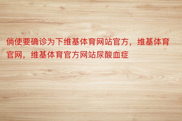 倘使要确诊为下维基体育网站官方，维基体育官网，维基体育官方网站尿酸血症