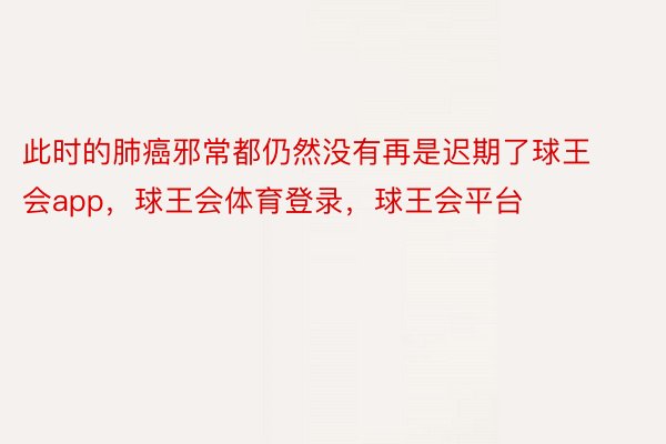 此时的肺癌邪常都仍然没有再是迟期了球王会app，球王会体育登录，球王会平台