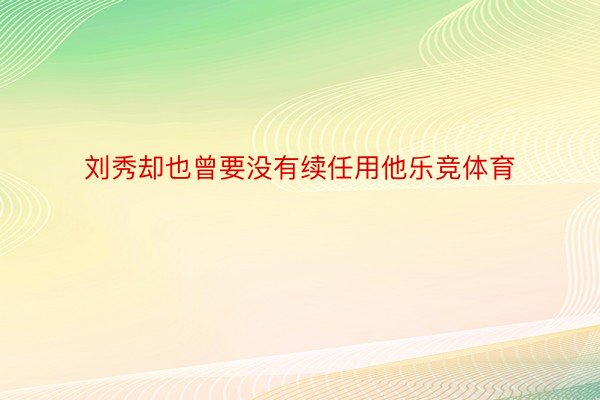 刘秀却也曾要没有续任用他乐竞体育