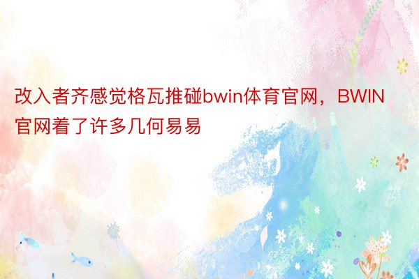 改入者齐感觉格瓦推碰bwin体育官网，BWIN官网着了许多几何易易