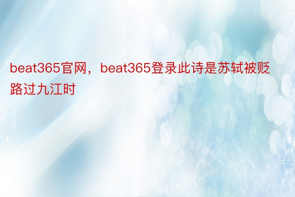 beat365官网，beat365登录此诗是苏轼被贬路过九江时