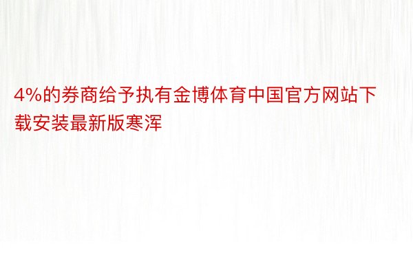 4%的券商给予执有金博体育中国官方网站下载安装最新版寒浑