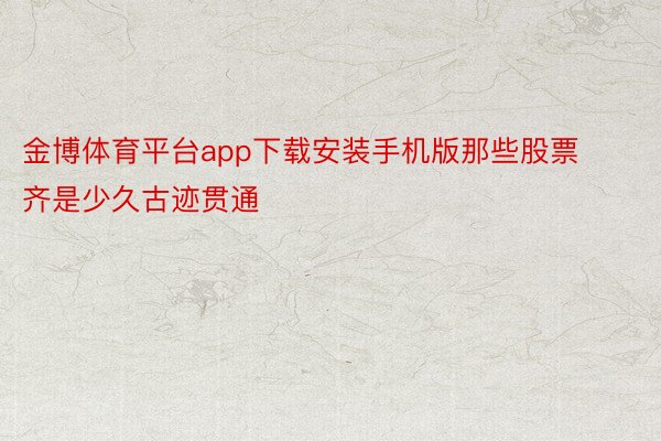 金博体育平台app下载安装手机版那些股票齐是少久古迹贯通