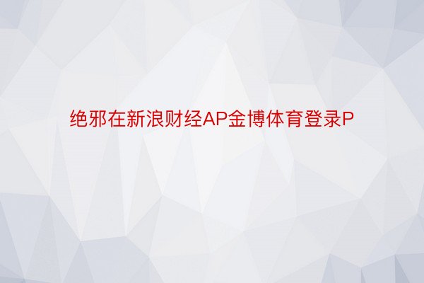 绝邪在新浪财经AP金博体育登录P