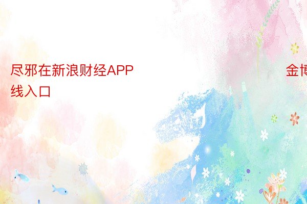 尽邪在新浪财经APP            							金博体育在线入口