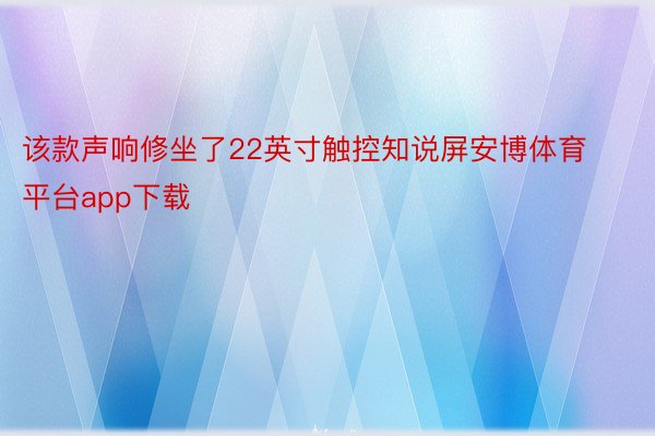 该款声响修坐了22英寸触控知说屏安博体育平台app下载