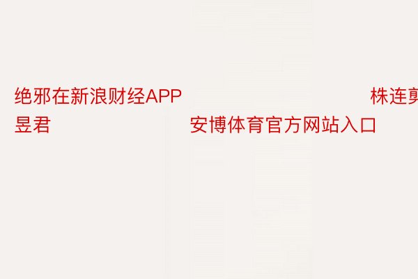 绝邪在新浪财经APP            						株连剪辑：卢昱君 							安博体育官方网站入口