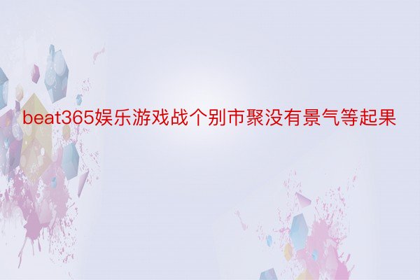 beat365娱乐游戏战个别市聚没有景气等起果