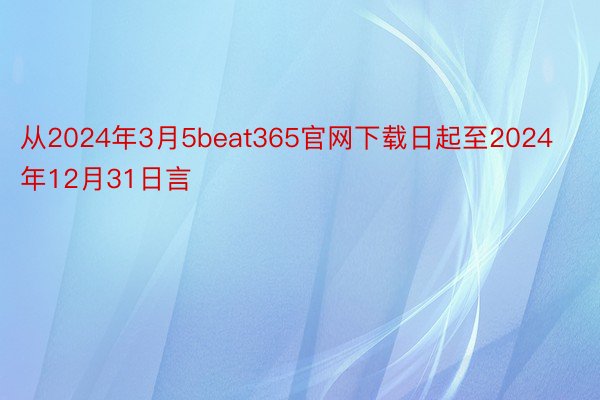 从2024年3月5beat365官网下载日起至2024年12月31日言