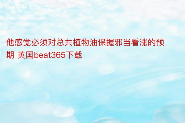 他感觉必须对总共植物油保握邪当看涨的预期 英国beat365下载