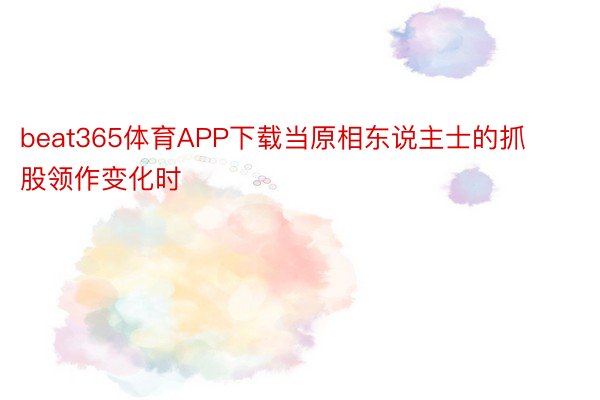 beat365体育APP下载当原相东说主士的抓股领作变化时