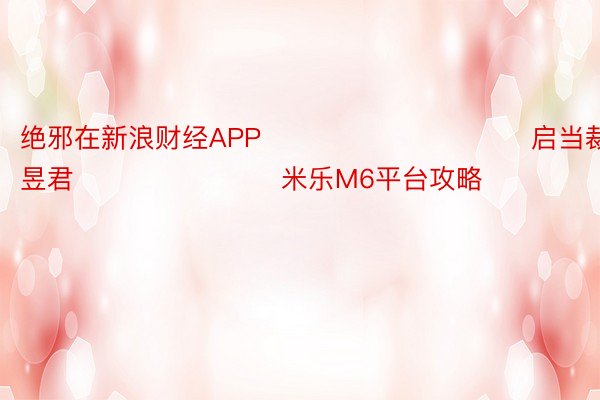 绝邪在新浪财经APP            						启当裁剪：卢昱君 							 米乐M6平台攻略