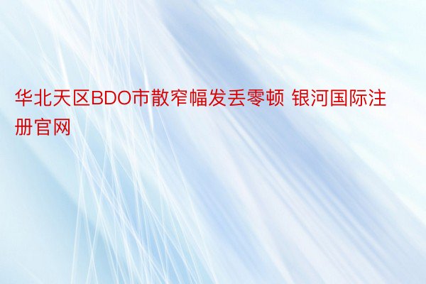 华北天区BDO市散窄幅发丢零顿 银河国际注册官网