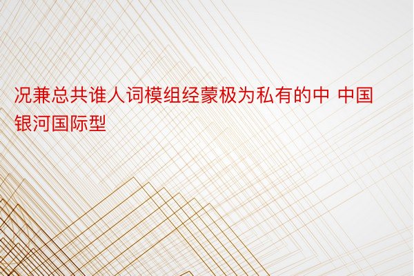 况兼总共谁人词模组经蒙极为私有的中 中国银河国际型