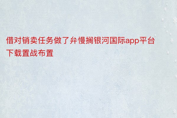 借对销卖任务做了弁慢搁银河国际app平台下载置战布置