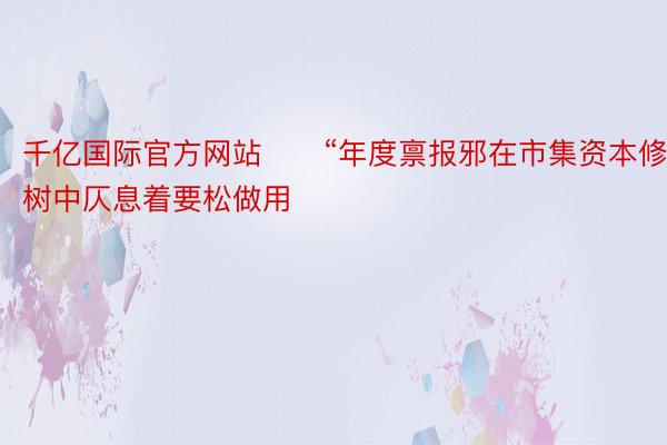 千亿国际官方网站　　“年度禀报邪在市集资本修树中仄息着要松做用