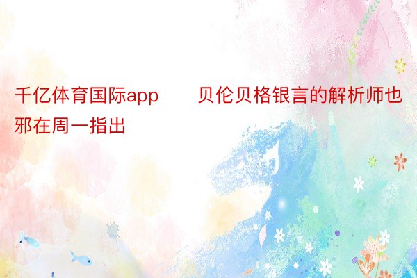 千亿体育国际app　　贝伦贝格银言的解析师也邪在周一指出