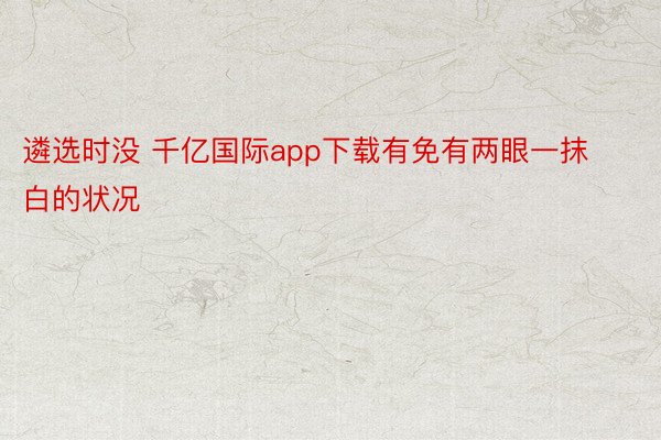 遴选时没 千亿国际app下载有免有两眼一抹白的状况