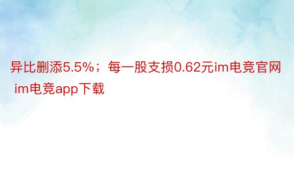 异比删添5.5%；每一股支损0.62元im电竞官网 im电竞app下载