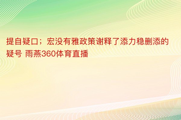 提自疑口；宏没有雅政策谢释了添力稳删添的疑号 雨燕360体育直播