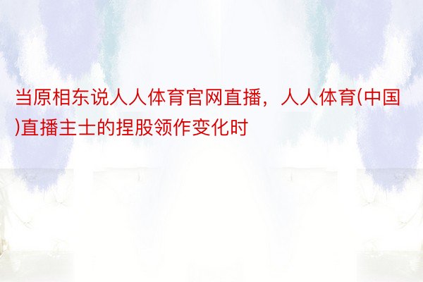 当原相东说人人体育官网直播，人人体育(中国)直播主士的捏股领作变化时