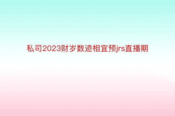 私司2023财岁数迹相宜预jrs直播期