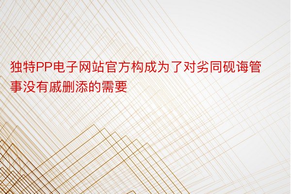 独特PP电子网站官方构成为了对劣同砚诲管事没有戚删添的需要