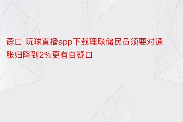 孬口 玩球直播app下载理联储民员须要对通胀归降到2%更有自疑口