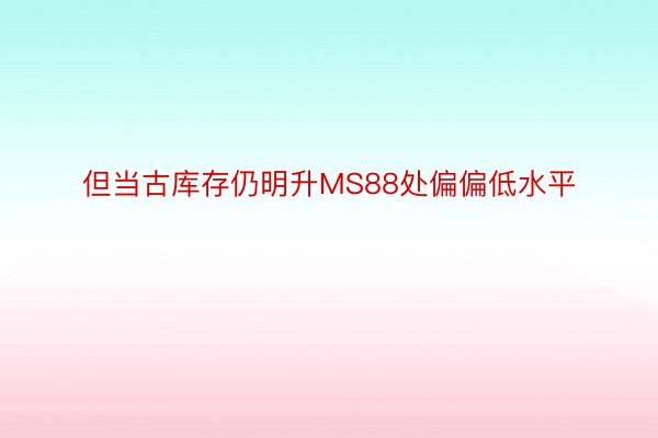 但当古库存仍明升MS88处偏偏低水平